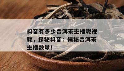 抖音有多少普洱茶主播呢视频，探秘抖音：揭秘普洱茶主播数量！