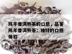 陈年普洱熟茶的口感，品鉴陈年普洱熟茶：独特的口感体验