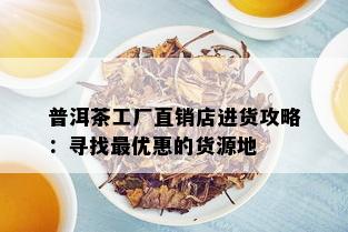 普洱茶工厂直销店进货攻略：寻找更优惠的货源地