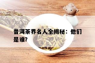 普洱茶界名人全揭秘：他们是谁？