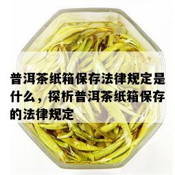 普洱茶纸箱保存法律规定是什么，探析普洱茶纸箱保存的法律规定