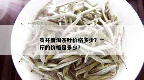 贺开普洱茶叶价格多少？一斤的价格是多少？