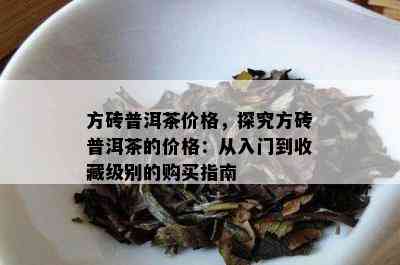 方砖普洱茶价格，探究方砖普洱茶的价格：从入门到收藏级别的购买指南