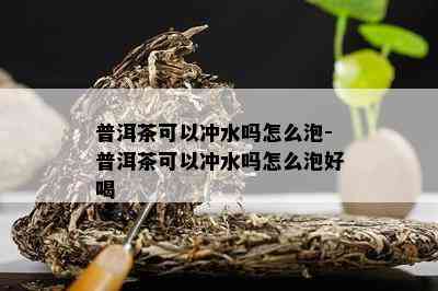 普洱茶可以冲水吗怎么泡-普洱茶可以冲水吗怎么泡好喝