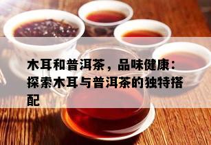 木耳和普洱茶，品味健康：探索木耳与普洱茶的独特搭配