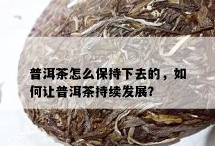 普洱茶怎么保持下去的，如何让普洱茶持续发展？