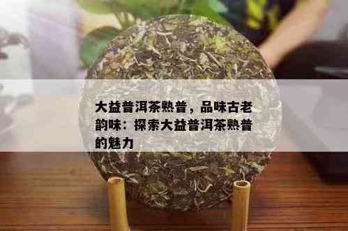 大益普洱茶熟普，品味古老韵味：探索大益普洱茶熟普的魅力