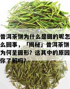 普洱茶饼为什么是圆的呢怎么回事，「揭秘」普洱茶饼为何呈圆形？这其中的原因你了解吗？