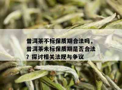 普洱茶不标保质期合法吗，普洱茶未标保质期是否合法？探讨相关法规与争议