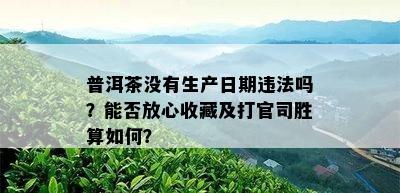 普洱茶没有生产日期违法吗？能否放心收藏及打官司胜算如何？