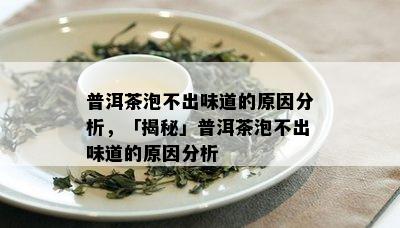 普洱茶泡不出味道的原因分析，「揭秘」普洱茶泡不出味道的原因分析