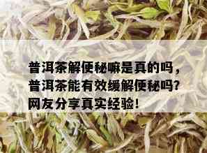 普洱茶解便秘嘛是真的吗，普洱茶能有效缓解便秘吗？网友分享真实经验！