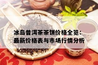 冰岛普洱茶茶饼价格全览：最新价格表与市场行情分析