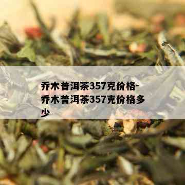 乔木普洱茶357克价格-乔木普洱茶357克价格多少