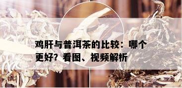 鸡肝与普洱茶的比较：哪个更好？看图、视频解析