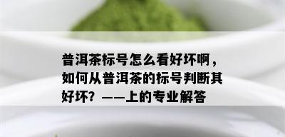 普洱茶标号怎么看好坏啊，如何从普洱茶的标号判断其好坏？——上的专业解答