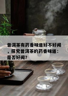 普洱茶有药香味道好不好闻，探究普洱茶的药香味道：是否好闻？