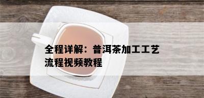 全程详解：普洱茶加工工艺流程视频教程