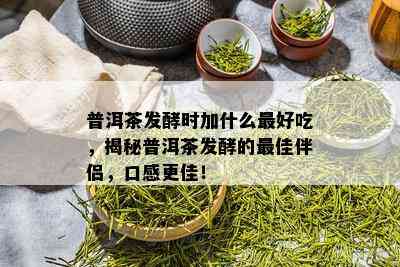 普洱茶发酵时加什么更好吃，揭秘普洱茶发酵的更佳伴侣，口感更佳！