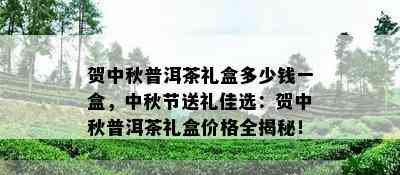 贺中秋普洱茶礼盒多少钱一盒，中秋节送礼佳选：贺中秋普洱茶礼盒价格全揭秘！