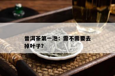 普洱茶之一泡：需不需要去掉叶子？