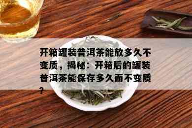 开箱罐装普洱茶能放多久不变质，揭秘：开箱后的罐装普洱茶能保存多久而不变质？