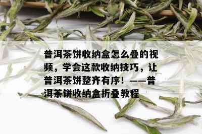 普洱茶饼收纳盒怎么叠的视频，学会这款收纳技巧，让普洱茶饼整齐有序！——普洱茶饼收纳盒折叠教程