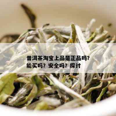 普洱茶淘宝上品是正品吗？能买吗？安全吗？探讨