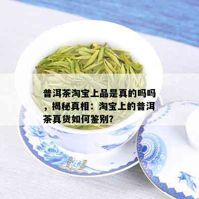 普洱茶淘宝上品是真的吗吗，揭秘真相：淘宝上的普洱茶真货如何鉴别？