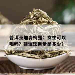 普洱茶加青梅露：女生可以喝吗？建议饮用量是多少？