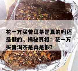 花一万买普洱茶是真的吗还是假的，揭秘真相：花一万买普洱茶是真是假？