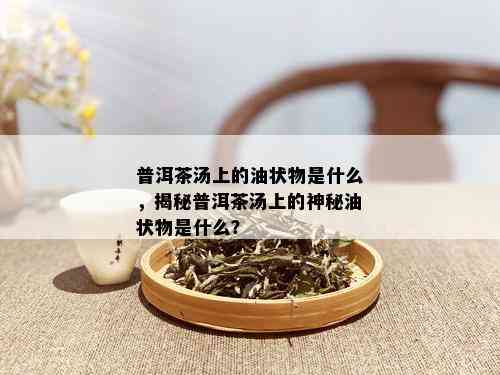 普洱茶汤上的油状物是什么，揭秘普洱茶汤上的神秘油状物是什么？