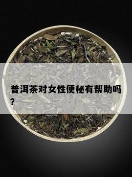 普洱茶对女性便秘有帮助吗？