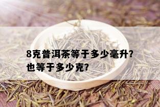 8克普洱茶等于多少毫升？也等于多少克？