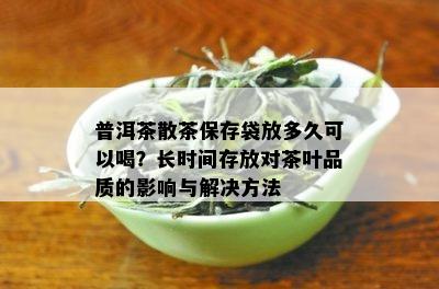 普洱茶散茶保存袋放多久可以喝？长时间存放对茶叶品质的影响与解决方法