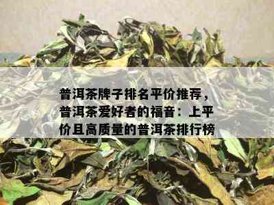 普洱茶牌子排名平价推荐，普洱茶爱好者的福音：上平价且高质量的普洱茶排行榜