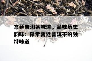 宫廷普洱茶味道，品味历史韵味：探索宫廷普洱茶的独特味道