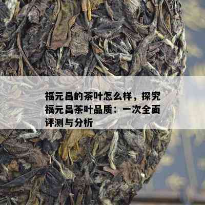 福元昌的茶叶怎么样，探究福元昌茶叶品质：一次全面评测与分析