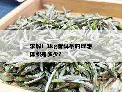 求解！1kg普洱茶的理想体积是多少？