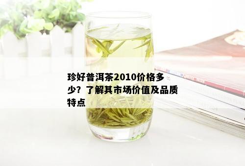 珍好普洱茶2010价格多少？了解其市场价值及品质特点