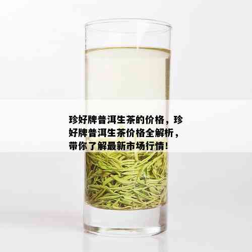 珍好牌普洱生茶的价格，珍好牌普洱生茶价格全解析，带你了解最新市场行情！