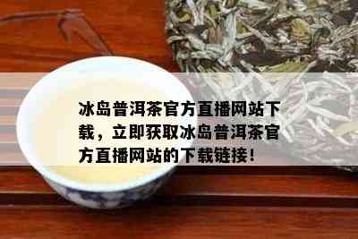 冰岛普洱茶官方直播网站下载，立即获取冰岛普洱茶官方直播网站的下载链接！