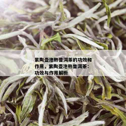 紫陶壶泡熟普洱茶的功效和作用，紫陶壶泡熟普洱茶：功效与作用解析