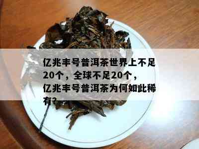 亿兆丰号普洱茶世界上不足20个，全球不足20个，亿兆丰号普洱茶为何如此稀有？