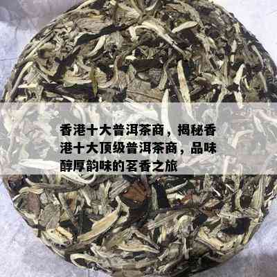 香港十大普洱茶商，揭秘香港十大顶级普洱茶商，品味醇厚韵味的茗香之旅