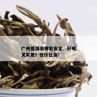 广州普洱茶哪家安全、好喝又实惠？性价比高！