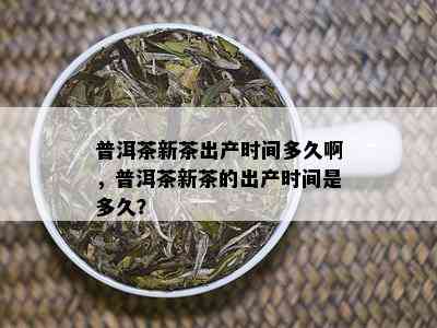 普洱茶新茶出产时间多久啊，普洱茶新茶的出产时间是多久？