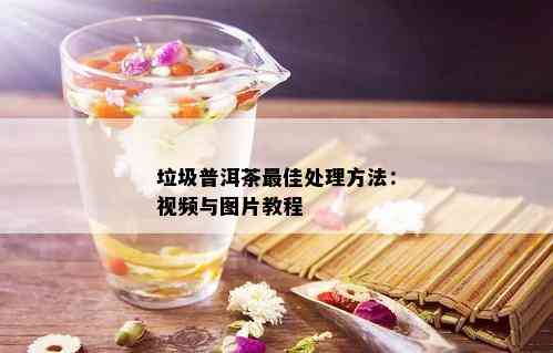 垃圾普洱茶更佳处理方法：视频与图片教程