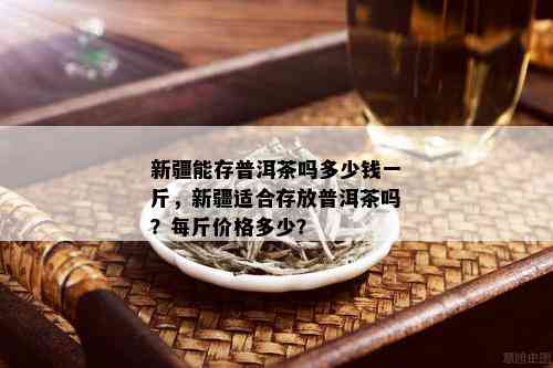 新疆能存普洱茶吗多少钱一斤，新疆适合存放普洱茶吗？每斤价格多少？