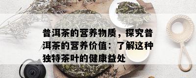 普洱茶的营养物质，探究普洱茶的营养价值：了解这种独特茶叶的健康益处